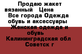 Продаю жакет вязанный › Цена ­ 2 200 - Все города Одежда, обувь и аксессуары » Женская одежда и обувь   . Калининградская обл.,Советск г.